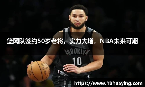 篮网队签约50岁老将，实力大增，NBA未来可期